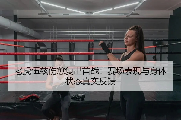 老虎伍兹伤愈复出首战：赛场表现与身体状态真实反馈