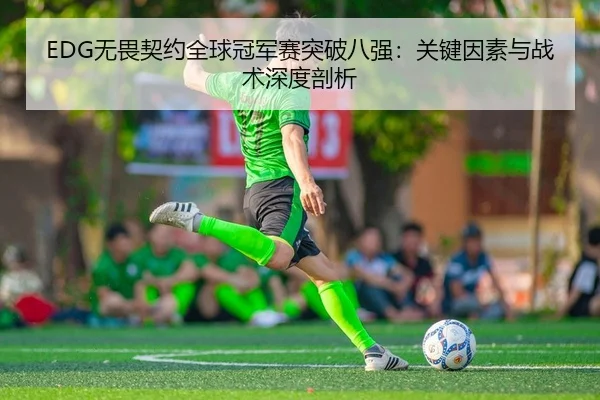 EDG无畏契约全球冠军赛突破八强：关键因素与战术深度剖析